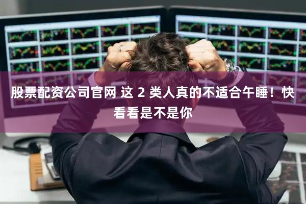 股票配资公司官网 这 2 类人真的不适合午睡！快看看是不是你