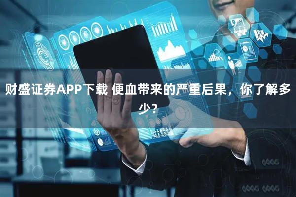 财盛证券APP下载 便血带来的严重后果，你了解多少？