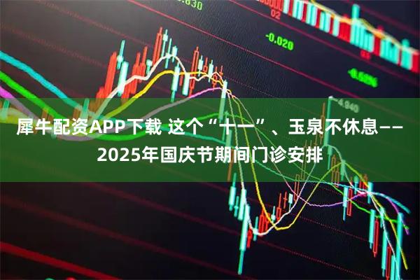 犀牛配资APP下载 这个“十一”、玉泉不休息——2025年国庆节期间门诊安排