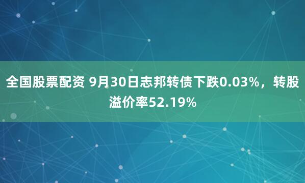 全国股票配资 9月30日志邦转债下跌0.03%，转股溢价率52.19%