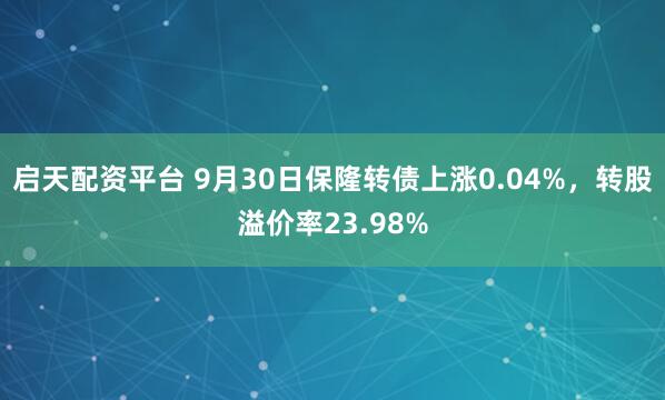 启天配资平台 9月30日保隆转债上涨0.04%，转股溢价率23.98%