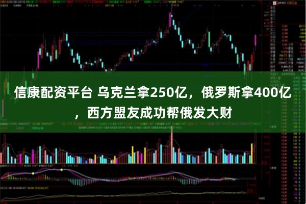 信康配资平台 乌克兰拿250亿，俄罗斯拿400亿，西方盟友成功帮俄发大财