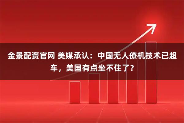 金景配资官网 美媒承认：中国无人僚机技术已超车，美国有点坐不住了？
