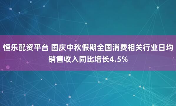 恒乐配资平台 国庆中秋假期全国消费相关行业日均销售收入同比增长4.5%