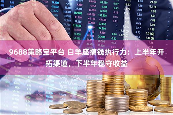 9688策略宝平台 白羊座搞钱执行力：上半年开拓渠道，下半年稳守收益