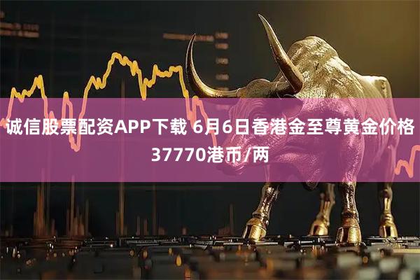诚信股票配资APP下载 6月6日香港金至尊黄金价格37770港币/两
