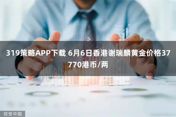 319策略APP下载 6月6日香港谢瑞麟黄金价格37770港币/两