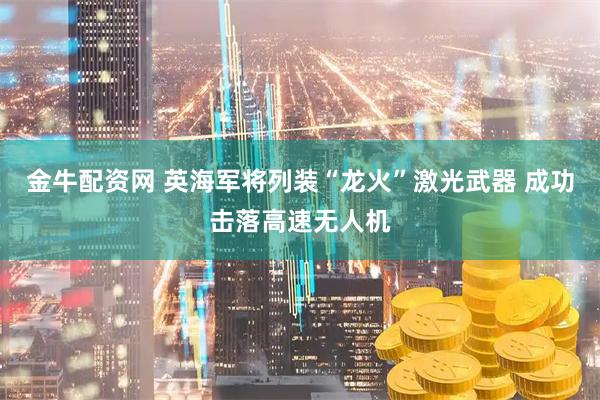 金牛配资网 英海军将列装“龙火”激光武器 成功击落高速无人机