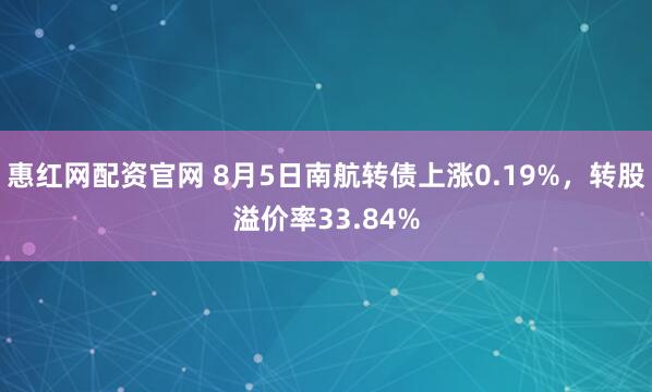 惠红网配资官网 8月5日南航转债上涨0.19%，转股溢价率33.84%