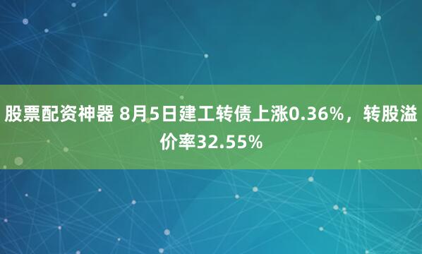 股票配资神器 8月5日建工转债上涨0.36%，转股溢价率32.55%