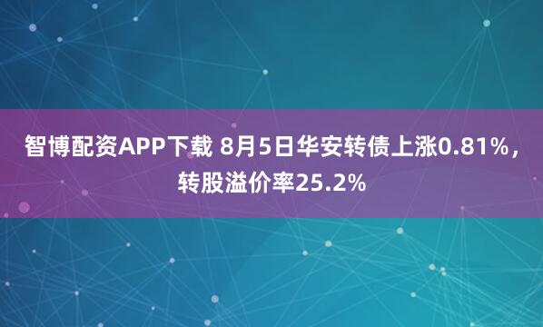 智博配资APP下载 8月5日华安转债上涨0.81%，转股溢价率25.2%