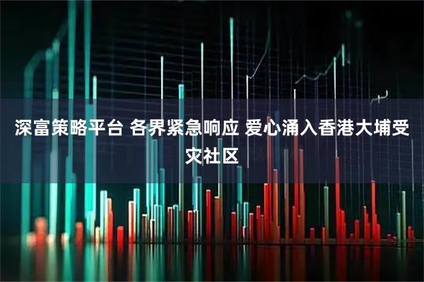 深富策略平台 各界紧急响应 爱心涌入香港大埔受灾社区