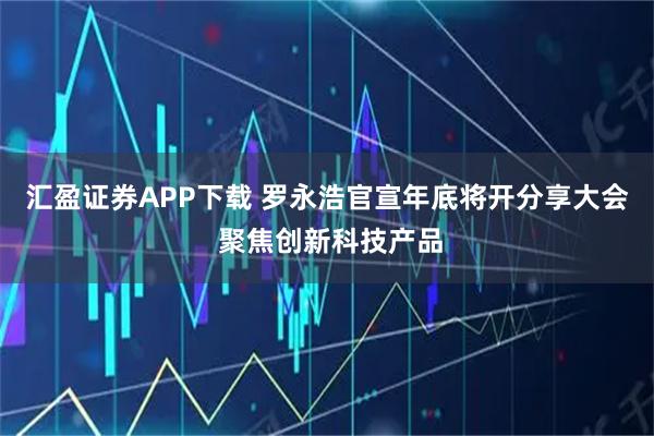 汇盈证券APP下载 罗永浩官宣年底将开分享大会 聚焦创新科技产品