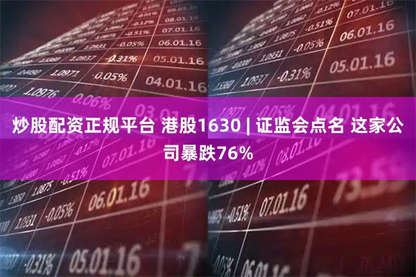 炒股配资正规平台 港股1630 | 证监会点名 这家公司暴跌76%