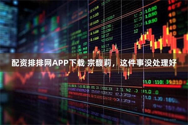 配资排排网APP下载 宗馥莉，这件事没处理好