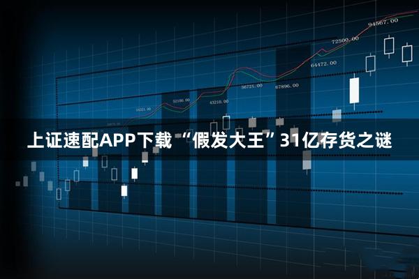 上证速配APP下载 “假发大王”31亿存货之谜