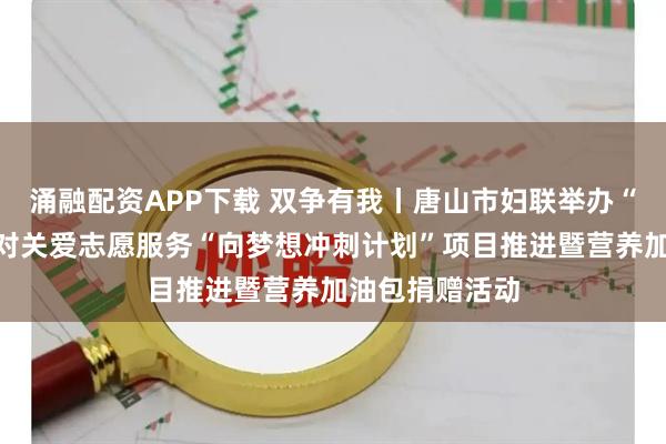 涌融配资APP下载 双争有我丨唐山市妇联举办“爱心爸妈”结对关爱志愿服务“向梦想冲刺计划”项目推进暨营养加油包捐赠活动