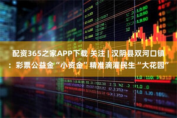 配资365之家APP下载 关注 | 汉阴县双河口镇：彩票公益金“小资金”精准滴灌民生“大花园”