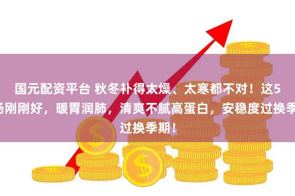 国元配资平台 秋冬补得太燥、太寒都不对！这5碗汤刚刚好，暖胃润肺，清爽不腻高蛋白，安稳度过换季期！