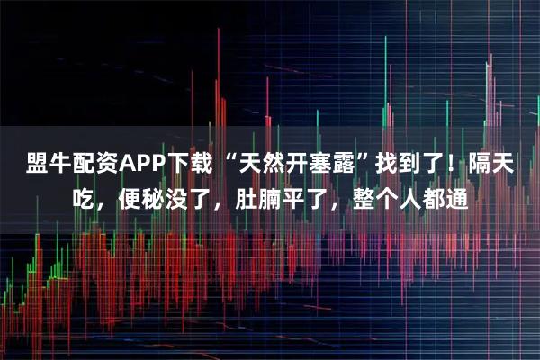 盟牛配资APP下载 “天然开塞露”找到了！隔天吃，便秘没了，肚腩平了，整个人都通