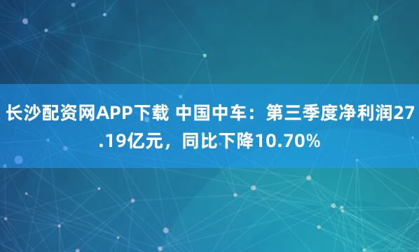 长沙配资网APP下载 中国中车：第三季度净利润27.19亿元，同比下降10.70%