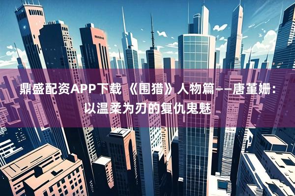 鼎盛配资APP下载 《围猎》人物篇——唐堇姗：以温柔为刃的复仇鬼魅