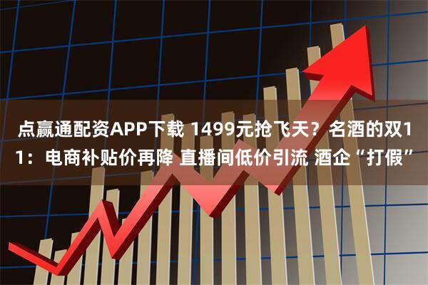 点赢通配资APP下载 1499元抢飞天？名酒的双11：电商补贴价再降 直播间低价引流 酒企“打假”