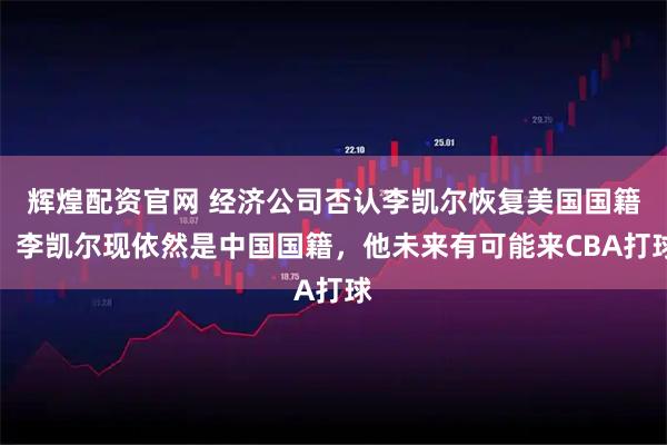 辉煌配资官网 经济公司否认李凯尔恢复美国国籍：李凯尔现依然是中国国籍，他未来有可能来CBA打球