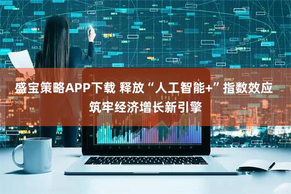 盛宝策略APP下载 释放“人工智能+”指数效应 筑牢经济增长新引擎