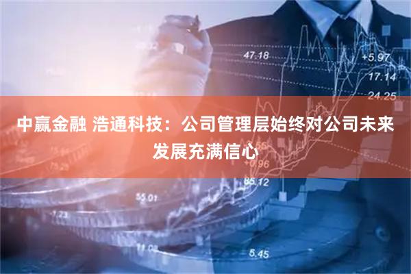 中赢金融 浩通科技：公司管理层始终对公司未来发展充满信心