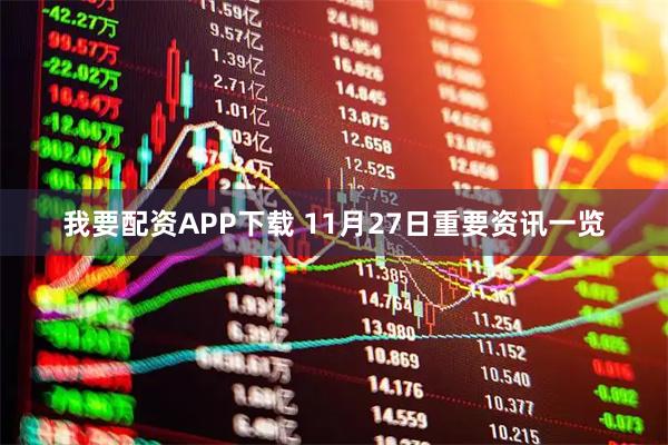 我要配资APP下载 11月27日重要资讯一览