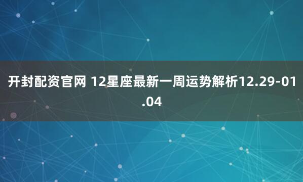 开封配资官网 12星座最新一周运势解析12.29-01.04