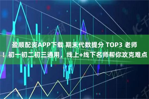 盈顺配资APP下载 期末代数提分 TOP3 老师！初一初二初三通用，线上+线下名师帮你攻克难点