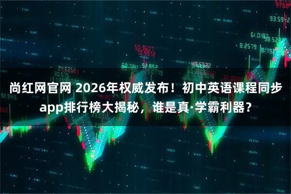 尚红网官网 2026年权威发布！初中英语课程同步app排行榜大揭秘，谁是真·学霸利器？