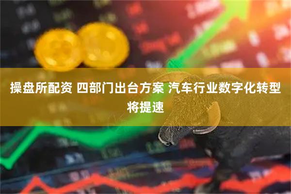 操盘所配资 四部门出台方案 汽车行业数字化转型将提速