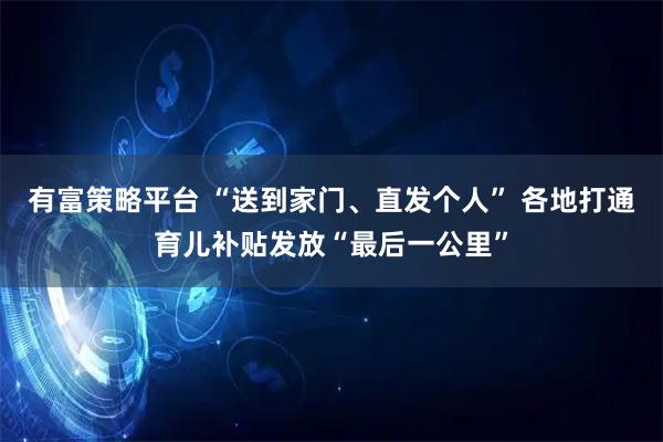 有富策略平台 “送到家门、直发个人” 各地打通育儿补贴发放“最后一公里”