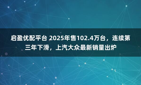 启盈优配平台 2025年售102.4万台，连续第三年下滑，上汽大众最新销量出炉