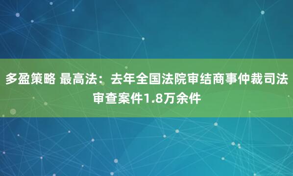 多盈策略 最高法：去年全国法院审结商事仲裁司法审查案件1.8万余件