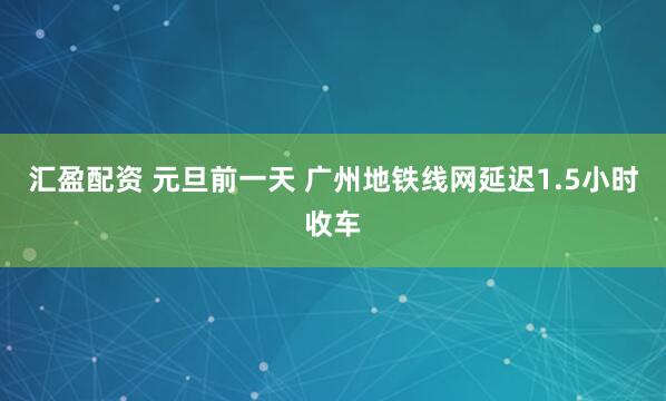 汇盈配资 元旦前一天 广州地铁线网延迟1.5小时收车