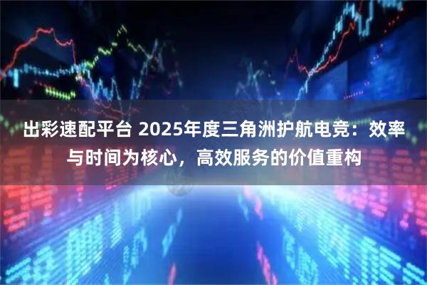 出彩速配平台 2025年度三角洲护航电竞：效率与时间为核心，高效服务的价值重构