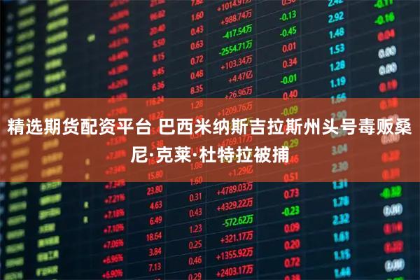 精选期货配资平台 巴西米纳斯吉拉斯州头号毒贩桑尼·克莱·杜特拉被捕