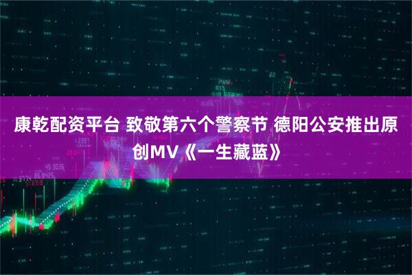 康乾配资平台 致敬第六个警察节 德阳公安推出原创MV《一生藏蓝》