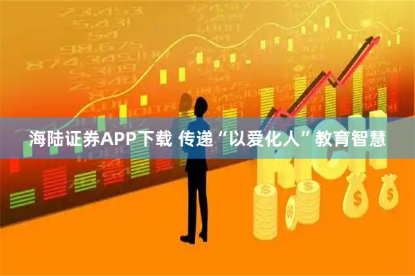 海陆证券APP下载 传递“以爱化人”教育智慧