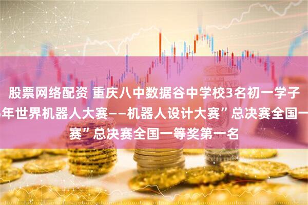 股票网络配资 重庆八中数据谷中学校3名初一学子斩获“2025年世界机器人大赛——机器人设计大赛”总决赛全国一等奖第一名