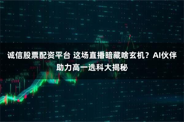 诚信股票配资平台 这场直播暗藏啥玄机？AI伙伴助力高一选科大揭秘