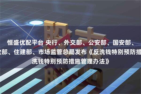 恒盛优配平台 央行、外交部、公安部、国安部、司法部、财政部、住建部、市场监管总局发布《反洗钱特别预防措施管理办法》
