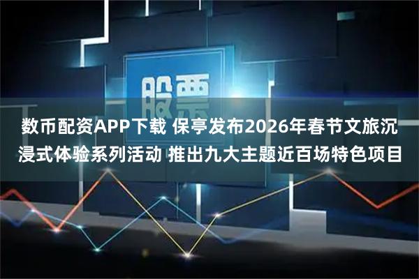 数币配资APP下载 保亭发布2026年春节文旅沉浸式体验系列活动 推出九大主题近百场特色项目