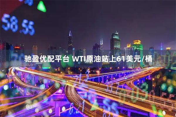 驰盈优配平台 WTI原油站上61美元/桶