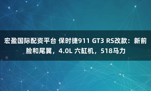 宏盈国际配资平台 保时捷911 GT3 RS改款：新前脸和尾翼，4.0L 六缸机，518马力