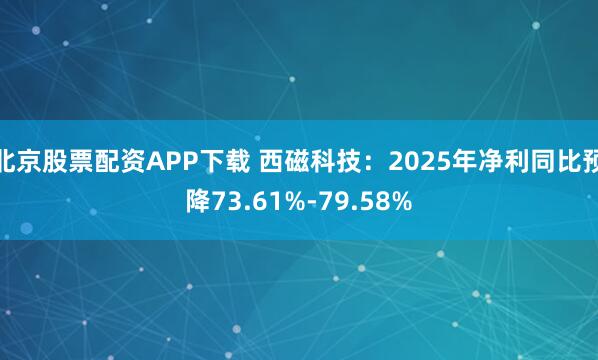 北京股票配资APP下载 西磁科技：2025年净利同比预降73.61%-79.58%